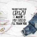 You Don't Have To Be Crazy To Be My Friend I'll Train You T-Shirt